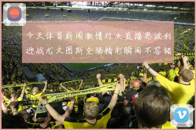 今天体育新闻激情对决直播恩波利迎战尤文图斯全场精彩瞬间不容错过