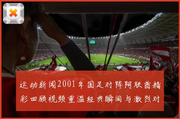 运动新闻2001年国足对阵阿联酋精彩回顾视频重温经典瞬间与激烈对抗