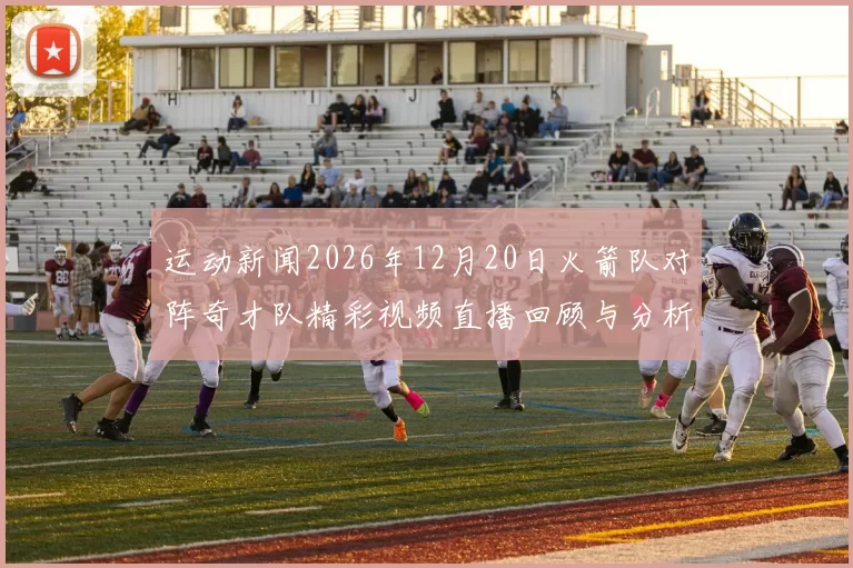 运动新闻2026年12月20日火箭队对阵奇才队精彩视频直播回顾与分析