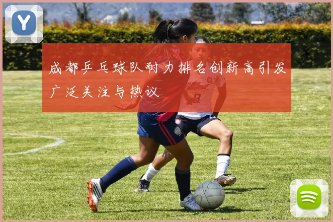 成都乒乓球队耐力排名创新高引发广泛关注与热议