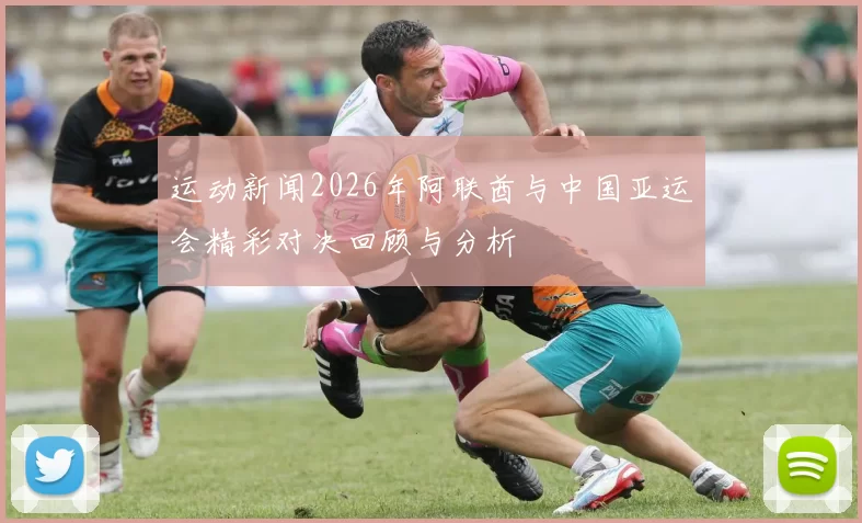 运动新闻2026年阿联酋与中国亚运会精彩对决回顾与分析